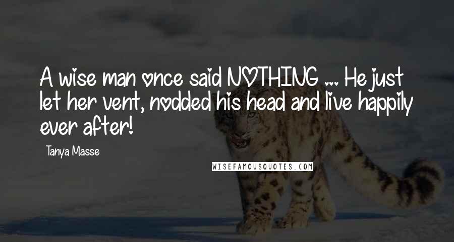 Tanya Masse Quotes: A wise man once said NOTHING ... He just let her vent, nodded his head and live happily ever after!