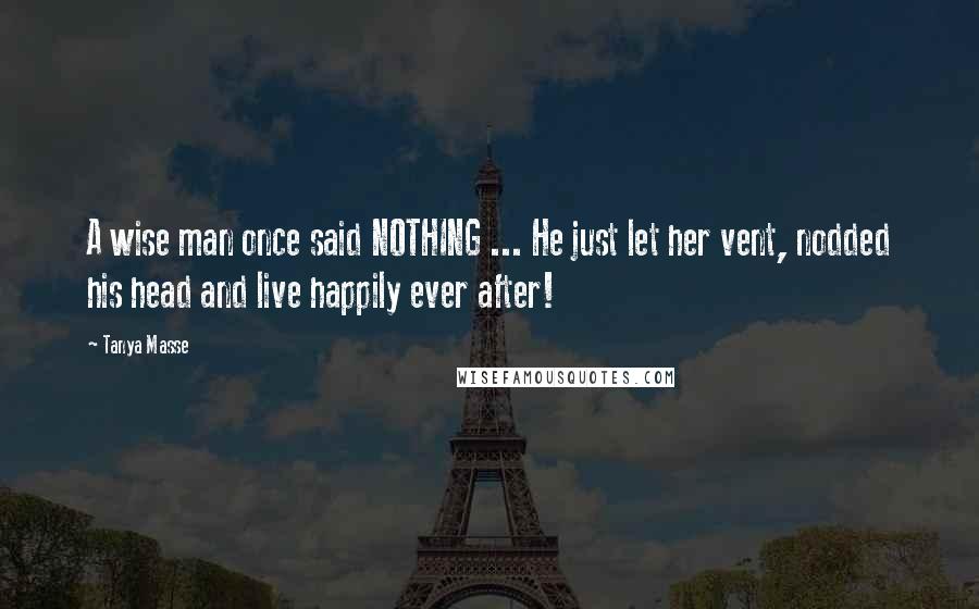 Tanya Masse Quotes: A wise man once said NOTHING ... He just let her vent, nodded his head and live happily ever after!