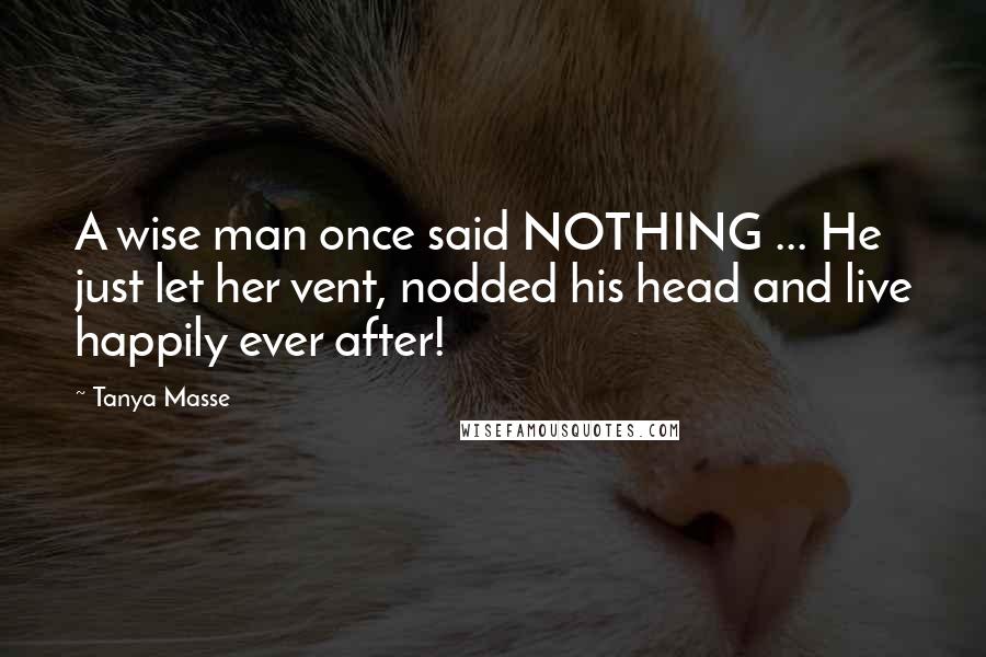 Tanya Masse Quotes: A wise man once said NOTHING ... He just let her vent, nodded his head and live happily ever after!