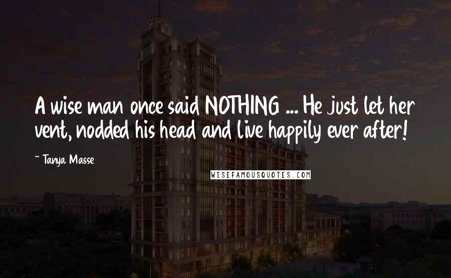 Tanya Masse Quotes: A wise man once said NOTHING ... He just let her vent, nodded his head and live happily ever after!