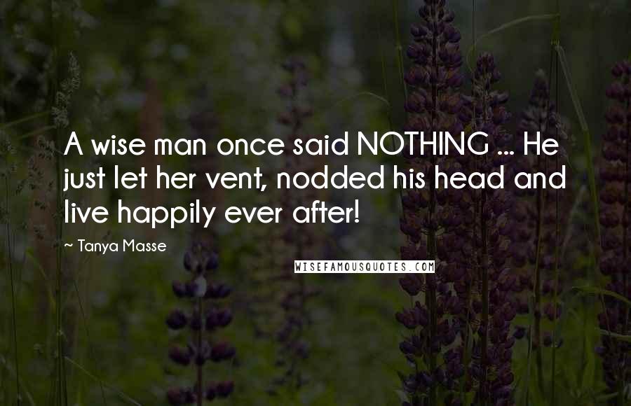 Tanya Masse Quotes: A wise man once said NOTHING ... He just let her vent, nodded his head and live happily ever after!