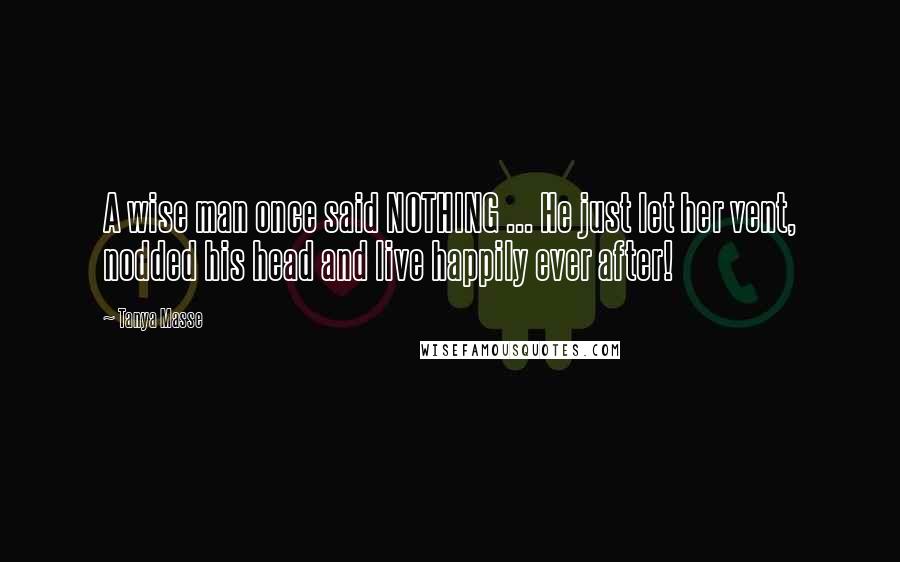 Tanya Masse Quotes: A wise man once said NOTHING ... He just let her vent, nodded his head and live happily ever after!