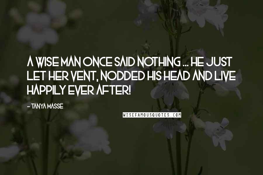 Tanya Masse Quotes: A wise man once said NOTHING ... He just let her vent, nodded his head and live happily ever after!