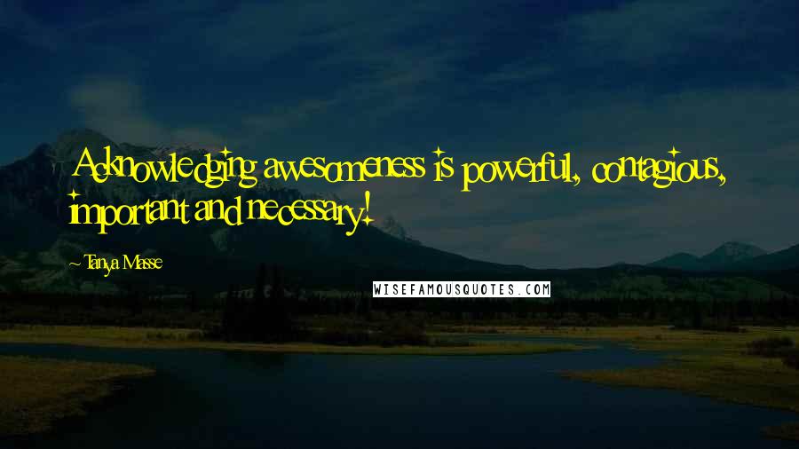 Tanya Masse Quotes: Acknowledging awesomeness is powerful, contagious, important and necessary!