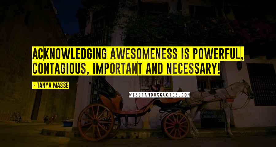 Tanya Masse Quotes: Acknowledging awesomeness is powerful, contagious, important and necessary!