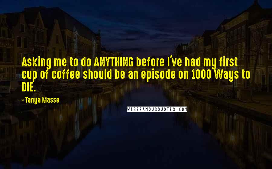 Tanya Masse Quotes: Asking me to do ANYTHING before I've had my first cup of coffee should be an episode on 1000 Ways to DIE.