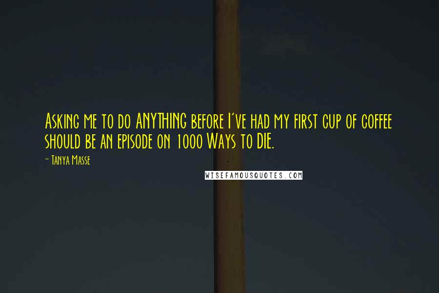 Tanya Masse Quotes: Asking me to do ANYTHING before I've had my first cup of coffee should be an episode on 1000 Ways to DIE.
