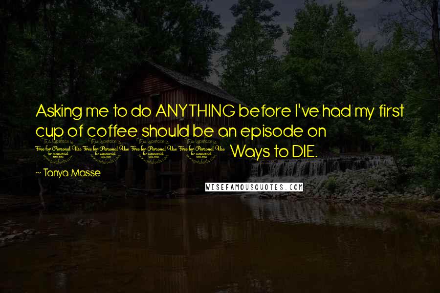 Tanya Masse Quotes: Asking me to do ANYTHING before I've had my first cup of coffee should be an episode on 1000 Ways to DIE.