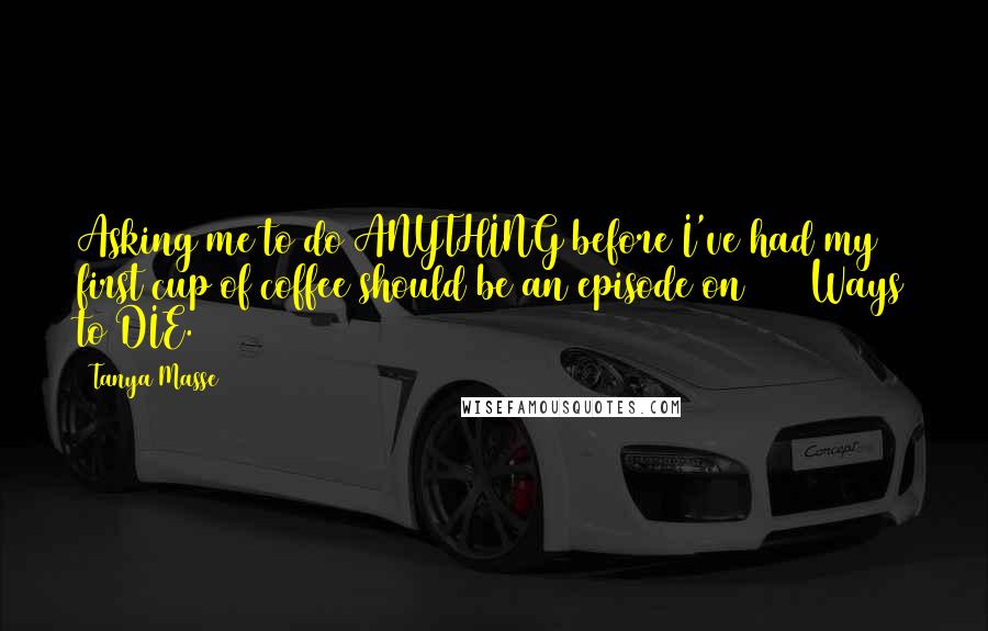 Tanya Masse Quotes: Asking me to do ANYTHING before I've had my first cup of coffee should be an episode on 1000 Ways to DIE.