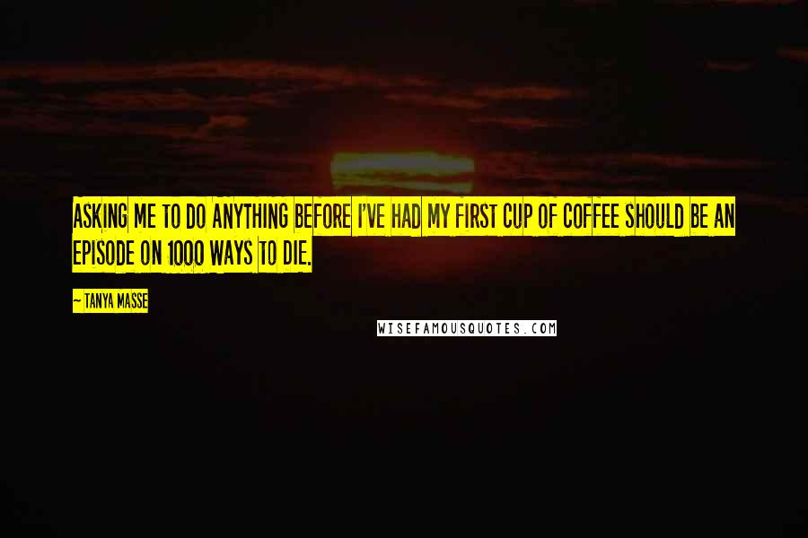 Tanya Masse Quotes: Asking me to do ANYTHING before I've had my first cup of coffee should be an episode on 1000 Ways to DIE.