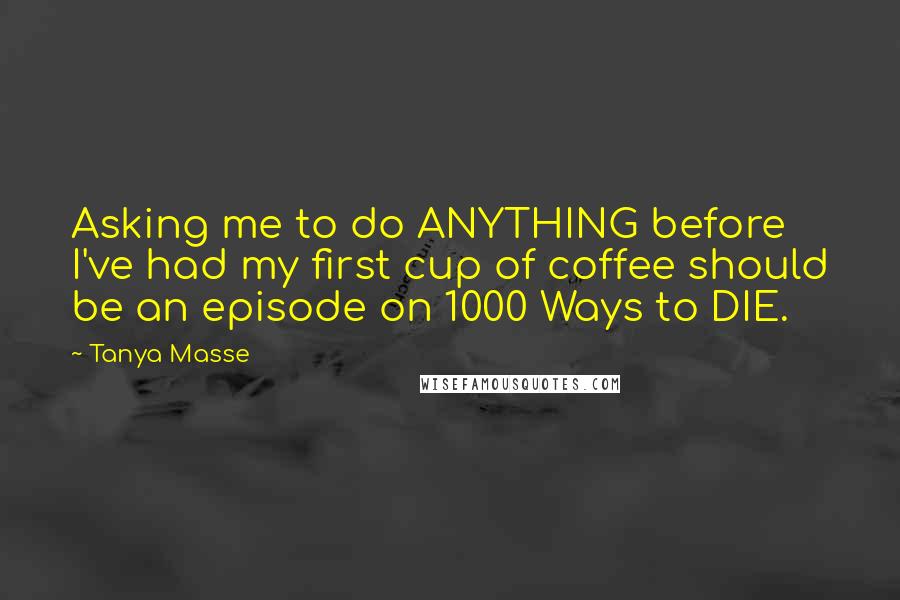 Tanya Masse Quotes: Asking me to do ANYTHING before I've had my first cup of coffee should be an episode on 1000 Ways to DIE.