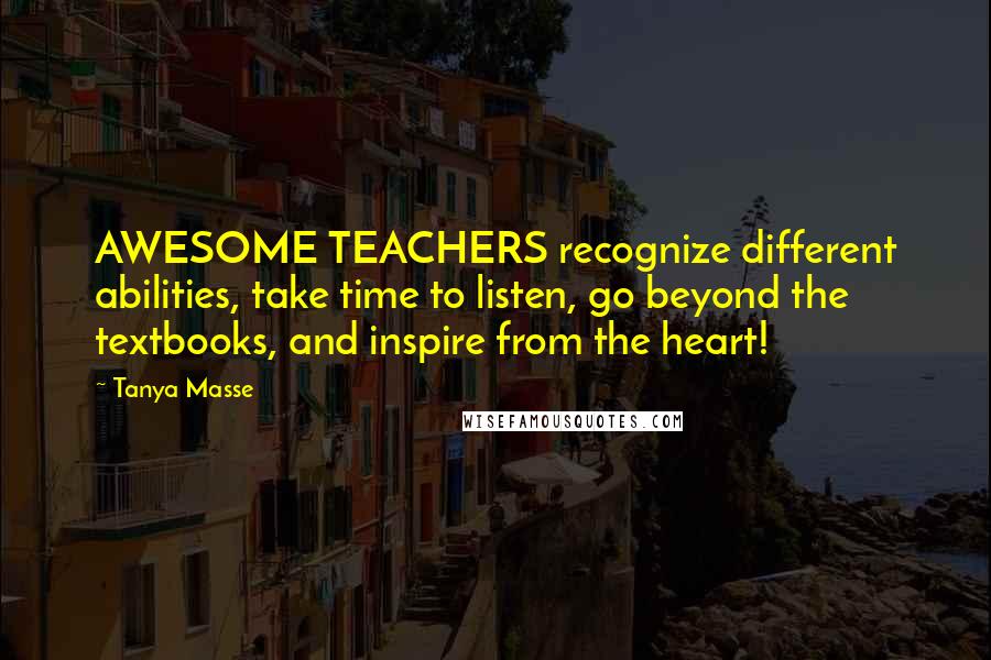 Tanya Masse Quotes: AWESOME TEACHERS recognize different abilities, take time to listen, go beyond the textbooks, and inspire from the heart!