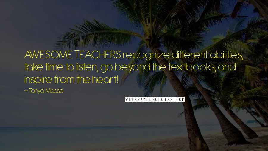 Tanya Masse Quotes: AWESOME TEACHERS recognize different abilities, take time to listen, go beyond the textbooks, and inspire from the heart!