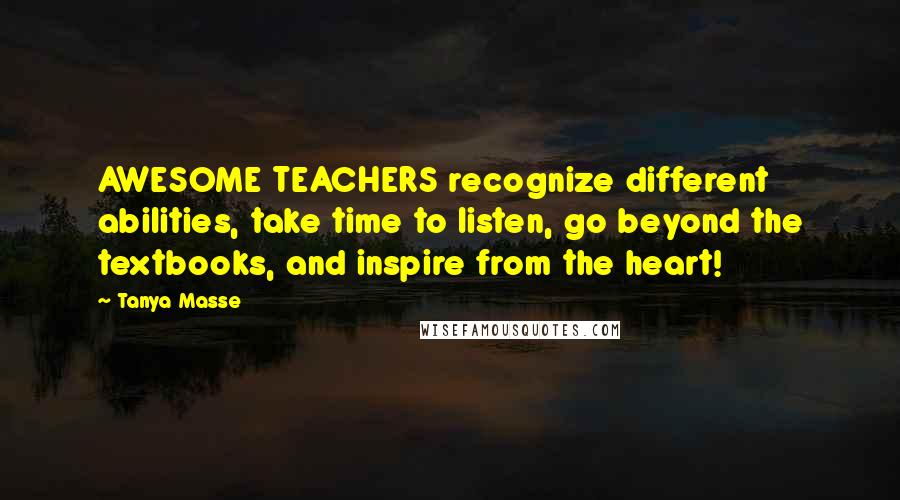 Tanya Masse Quotes: AWESOME TEACHERS recognize different abilities, take time to listen, go beyond the textbooks, and inspire from the heart!