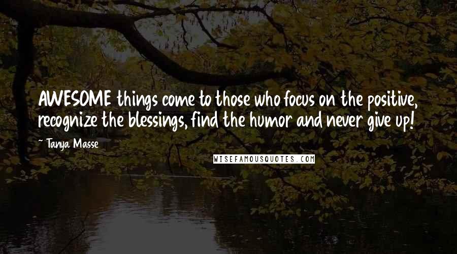 Tanya Masse Quotes: AWESOME things come to those who focus on the positive, recognize the blessings, find the humor and never give up!