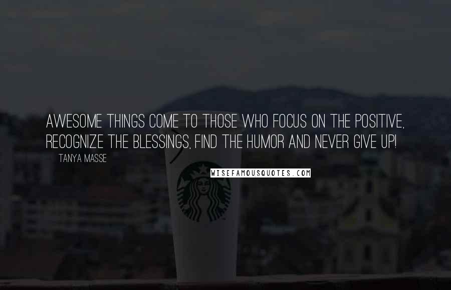 Tanya Masse Quotes: AWESOME things come to those who focus on the positive, recognize the blessings, find the humor and never give up!