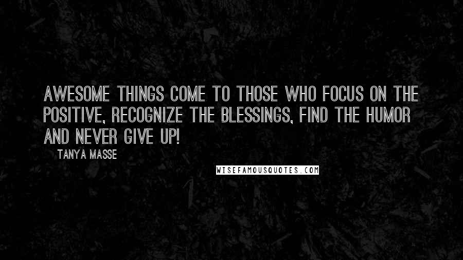 Tanya Masse Quotes: AWESOME things come to those who focus on the positive, recognize the blessings, find the humor and never give up!