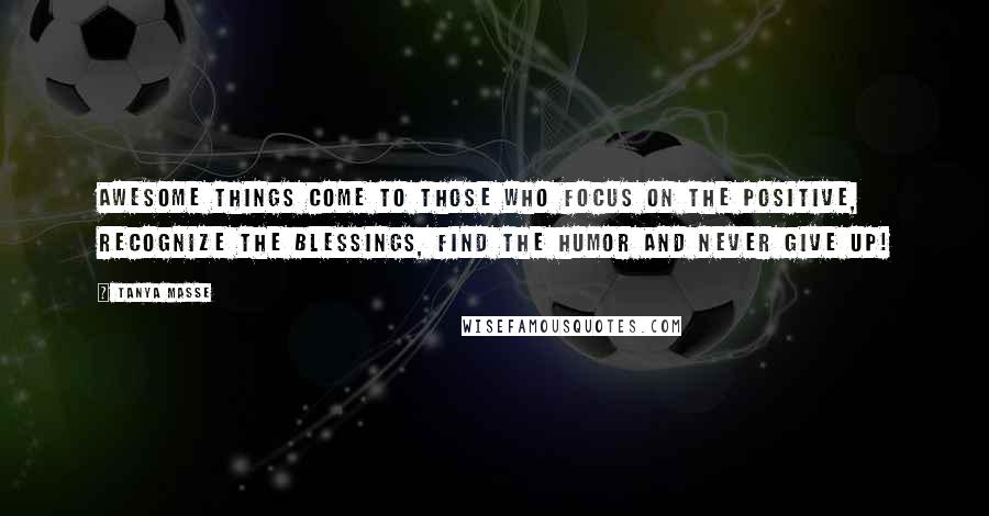 Tanya Masse Quotes: AWESOME things come to those who focus on the positive, recognize the blessings, find the humor and never give up!