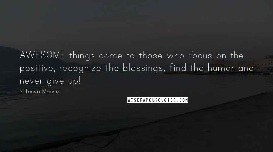 Tanya Masse Quotes: AWESOME things come to those who focus on the positive, recognize the blessings, find the humor and never give up!