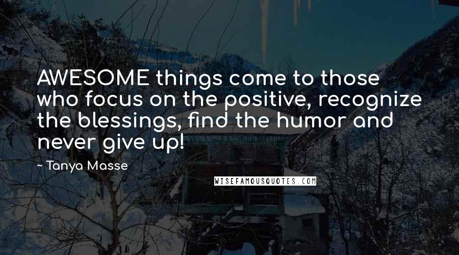 Tanya Masse Quotes: AWESOME things come to those who focus on the positive, recognize the blessings, find the humor and never give up!