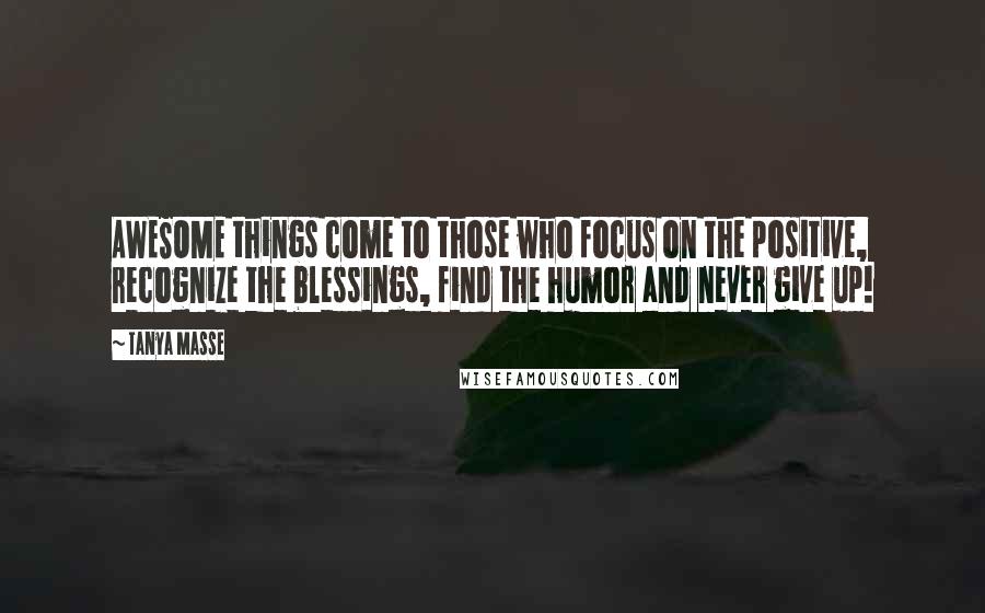 Tanya Masse Quotes: AWESOME things come to those who focus on the positive, recognize the blessings, find the humor and never give up!