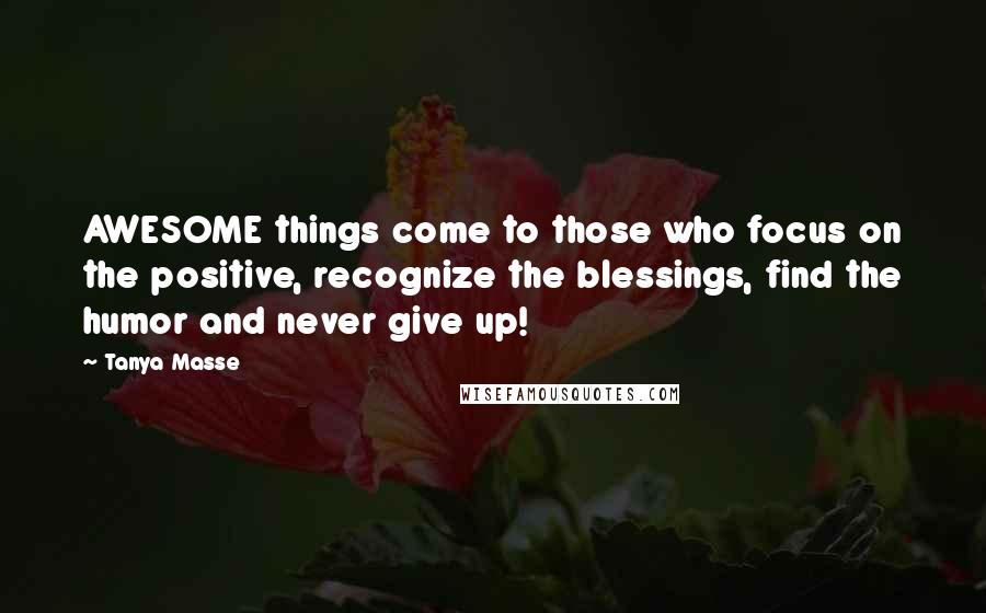 Tanya Masse Quotes: AWESOME things come to those who focus on the positive, recognize the blessings, find the humor and never give up!