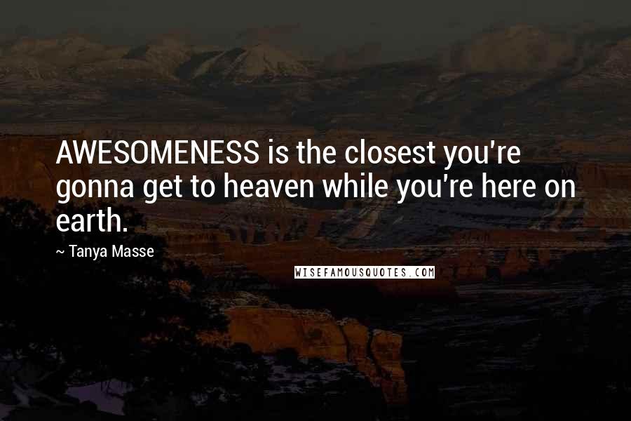 Tanya Masse Quotes: AWESOMENESS is the closest you're gonna get to heaven while you're here on earth.