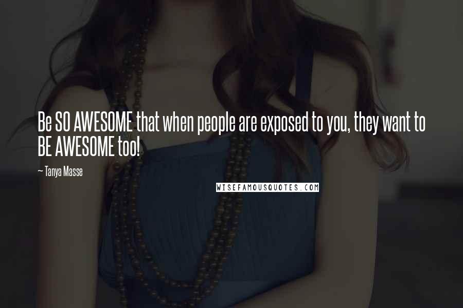 Tanya Masse Quotes: Be SO AWESOME that when people are exposed to you, they want to BE AWESOME too!
