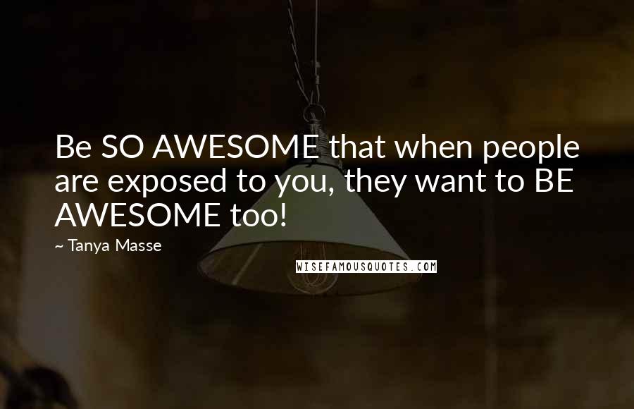 Tanya Masse Quotes: Be SO AWESOME that when people are exposed to you, they want to BE AWESOME too!