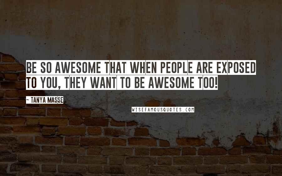 Tanya Masse Quotes: Be SO AWESOME that when people are exposed to you, they want to BE AWESOME too!