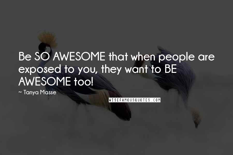 Tanya Masse Quotes: Be SO AWESOME that when people are exposed to you, they want to BE AWESOME too!