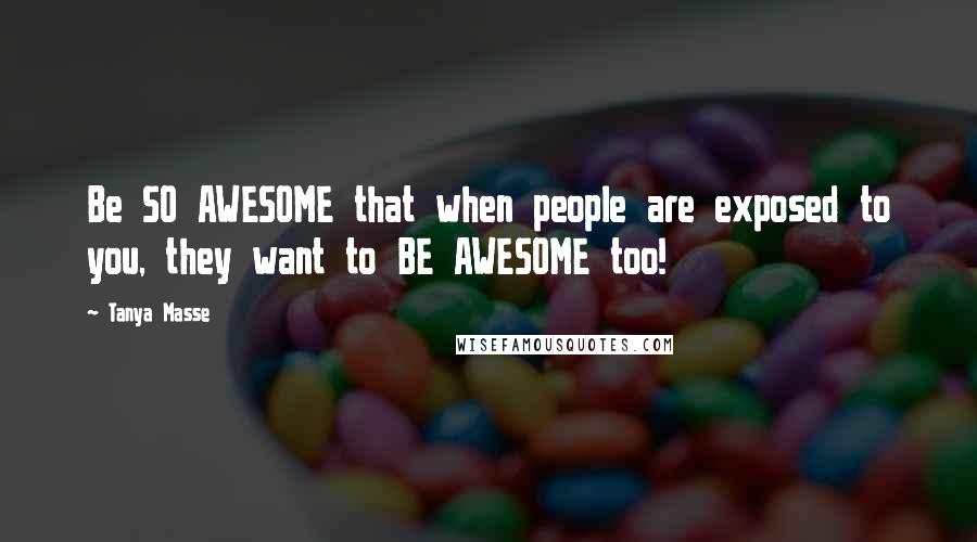 Tanya Masse Quotes: Be SO AWESOME that when people are exposed to you, they want to BE AWESOME too!