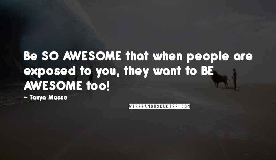 Tanya Masse Quotes: Be SO AWESOME that when people are exposed to you, they want to BE AWESOME too!