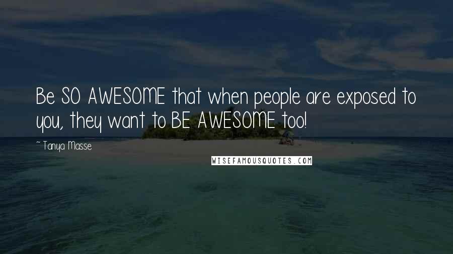 Tanya Masse Quotes: Be SO AWESOME that when people are exposed to you, they want to BE AWESOME too!