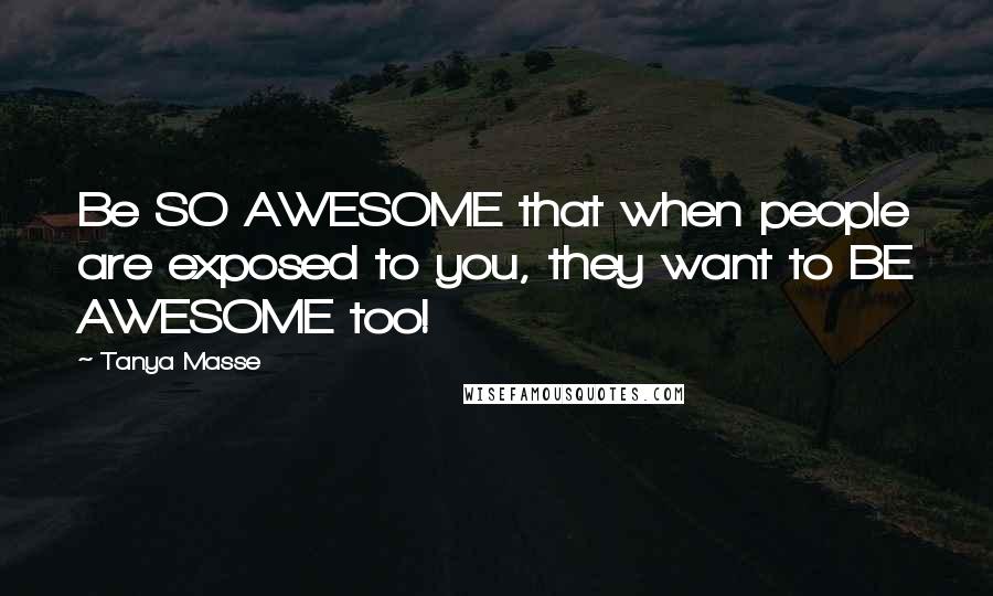 Tanya Masse Quotes: Be SO AWESOME that when people are exposed to you, they want to BE AWESOME too!