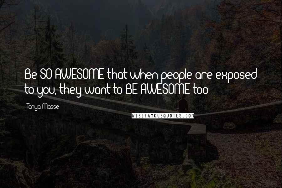 Tanya Masse Quotes: Be SO AWESOME that when people are exposed to you, they want to BE AWESOME too!