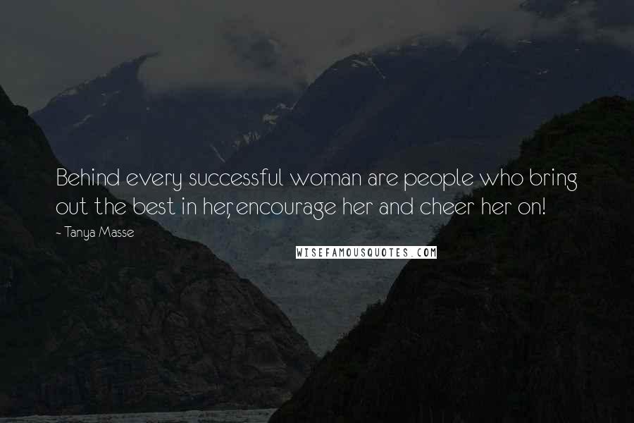 Tanya Masse Quotes: Behind every successful woman are people who bring out the best in her, encourage her and cheer her on!