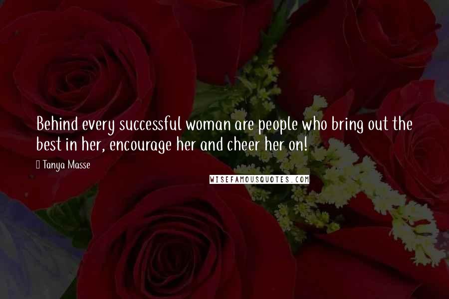 Tanya Masse Quotes: Behind every successful woman are people who bring out the best in her, encourage her and cheer her on!