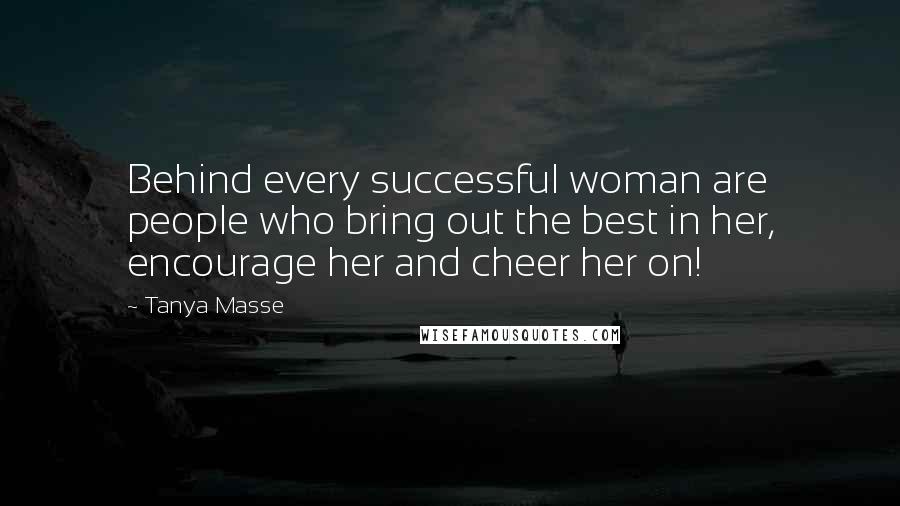 Tanya Masse Quotes: Behind every successful woman are people who bring out the best in her, encourage her and cheer her on!