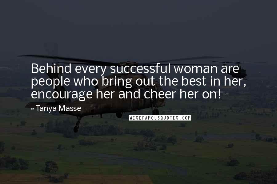 Tanya Masse Quotes: Behind every successful woman are people who bring out the best in her, encourage her and cheer her on!