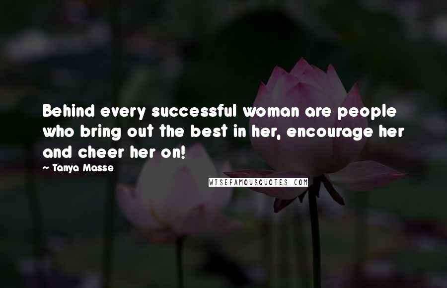 Tanya Masse Quotes: Behind every successful woman are people who bring out the best in her, encourage her and cheer her on!