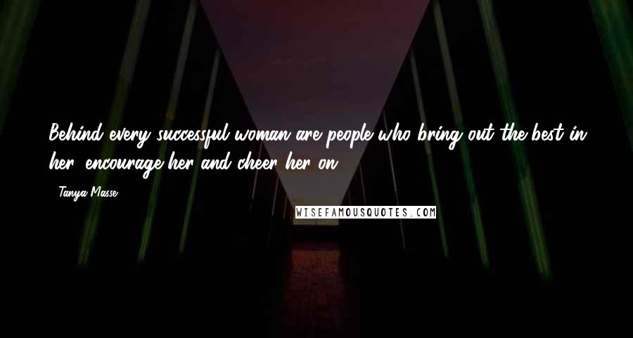 Tanya Masse Quotes: Behind every successful woman are people who bring out the best in her, encourage her and cheer her on!