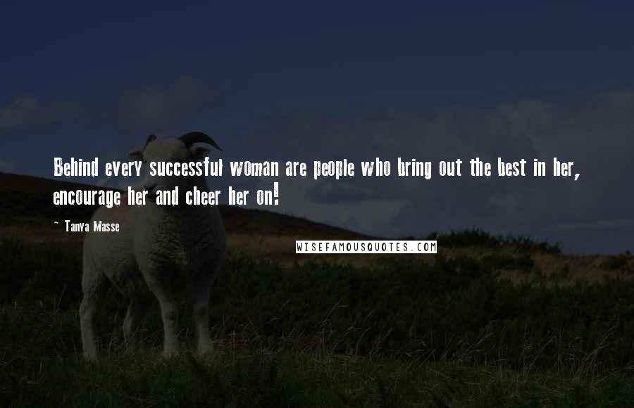 Tanya Masse Quotes: Behind every successful woman are people who bring out the best in her, encourage her and cheer her on!