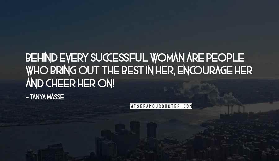 Tanya Masse Quotes: Behind every successful woman are people who bring out the best in her, encourage her and cheer her on!