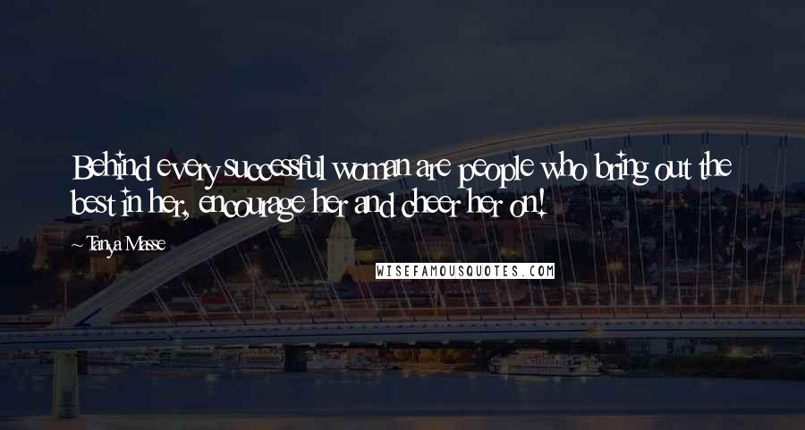 Tanya Masse Quotes: Behind every successful woman are people who bring out the best in her, encourage her and cheer her on!