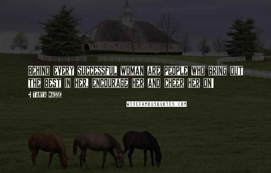 Tanya Masse Quotes: Behind every successful woman are people who bring out the best in her, encourage her and cheer her on!