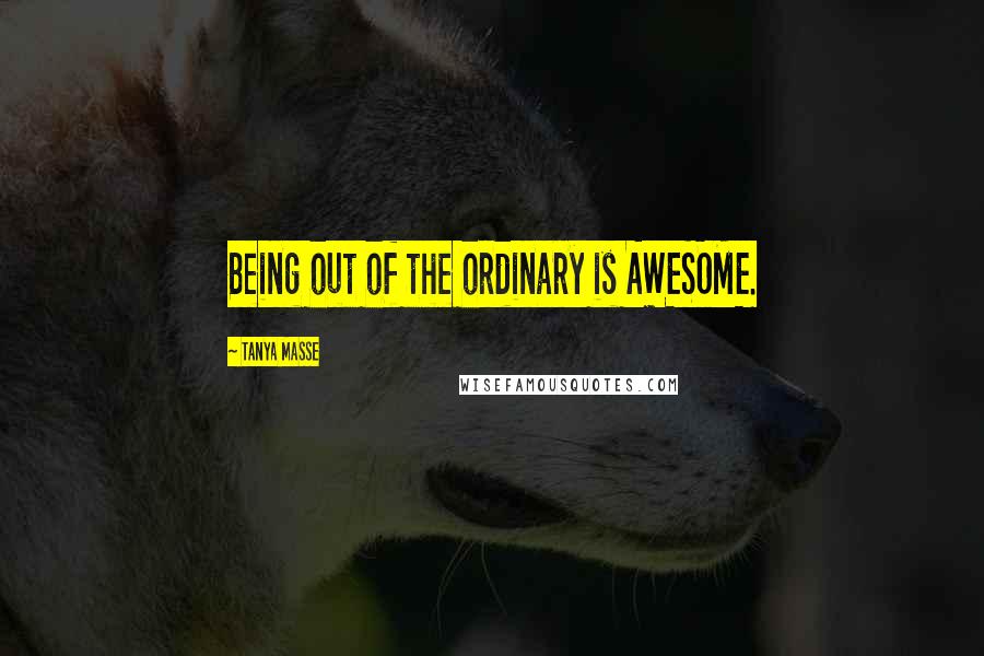 Tanya Masse Quotes: Being out of the ordinary is AWESOME.