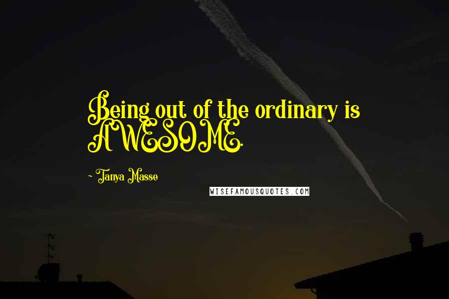 Tanya Masse Quotes: Being out of the ordinary is AWESOME.