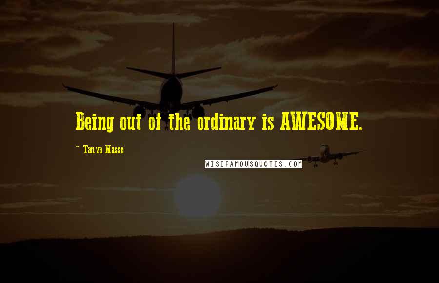 Tanya Masse Quotes: Being out of the ordinary is AWESOME.