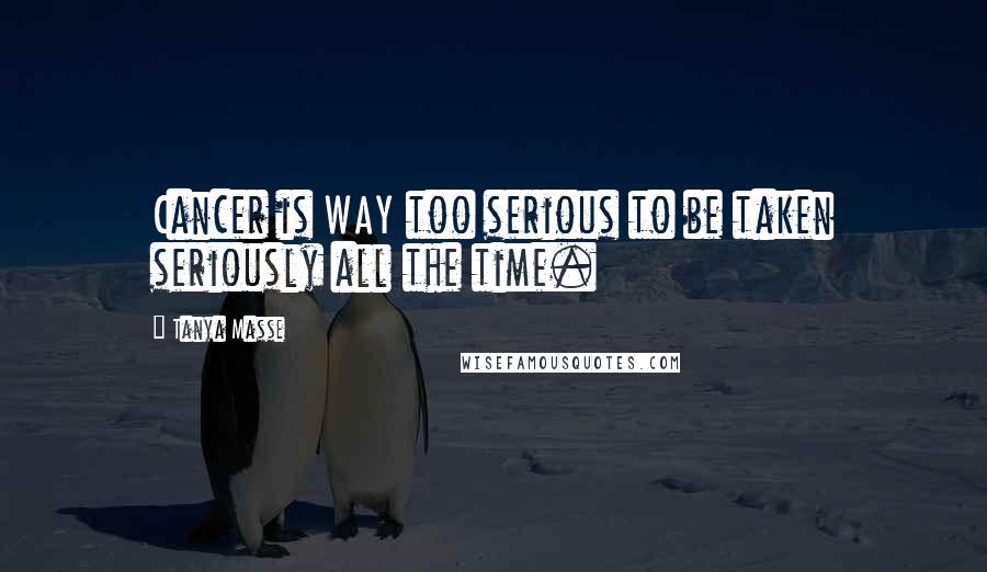 Tanya Masse Quotes: Cancer is WAY too serious to be taken seriously all the time.